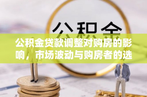 铁西公积金贷款调整对购房的影响，市场波动与购房者的选择
