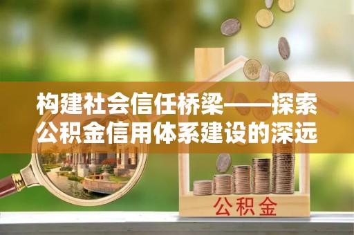 铁西构建社会信任桥梁——探索公积金信用体系建设的深远意义