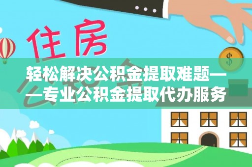 铁西轻松解决公积金提取难题——专业公积金提取代办服务详解