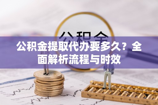 铁西公积金提取代办要多久？全面解析流程与时效