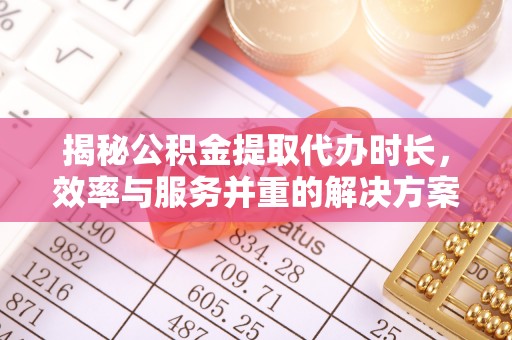 铁西揭秘公积金提取代办时长，效率与服务并重的解决方案