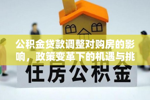 铁西公积金贷款调整对购房的影响，政策变革下的机遇与挑战