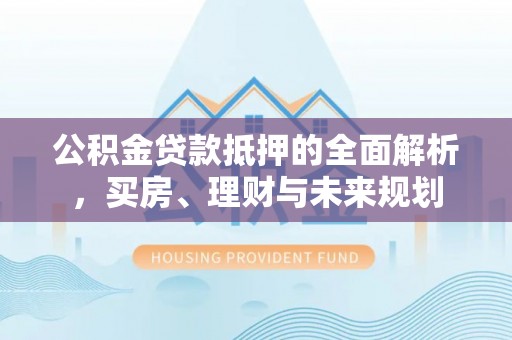 铁西公积金贷款抵押的全面解析，买房、理财与未来规划