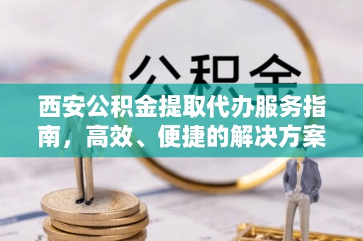 铁西西安公积金提取代办服务指南，高效、便捷的解决方案