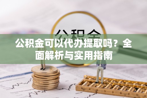 铁西公积金可以代办提取吗？全面解析与实用指南
