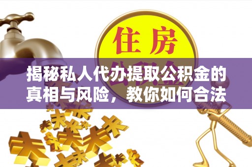 铁西揭秘私人代办提取公积金的真相与风险，教你如何合法合规操作
