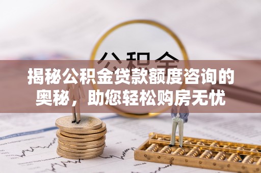铁西揭秘公积金贷款额度咨询的奥秘，助您轻松购房无忧
