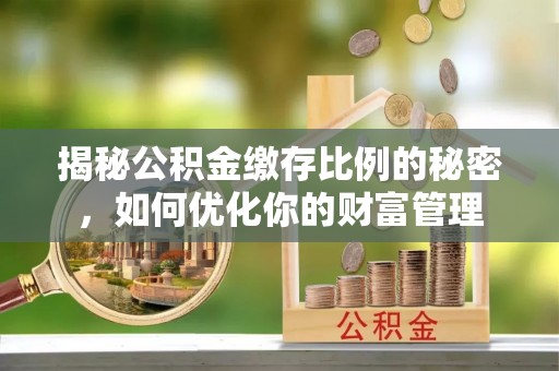铁西揭秘公积金缴存比例的秘密，如何优化你的财富管理