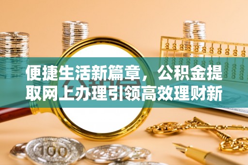 铁西便捷生活新篇章，公积金提取网上办理引领高效理财新趋势