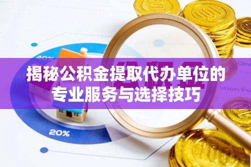 铁西揭秘公积金提取代办单位的专业服务与选择技巧