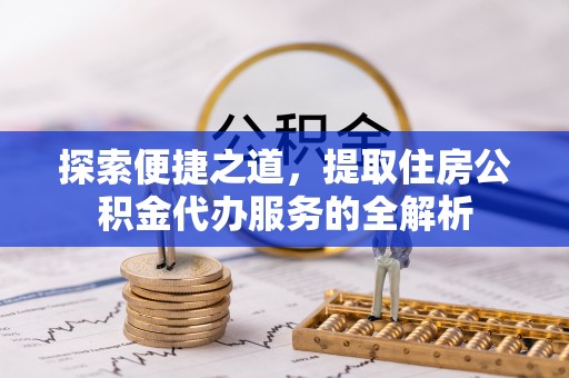 铁西探索便捷之道，提取住房公积金代办服务的全解析