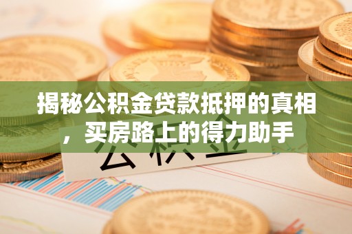 铁西揭秘公积金贷款抵押的真相，买房路上的得力助手