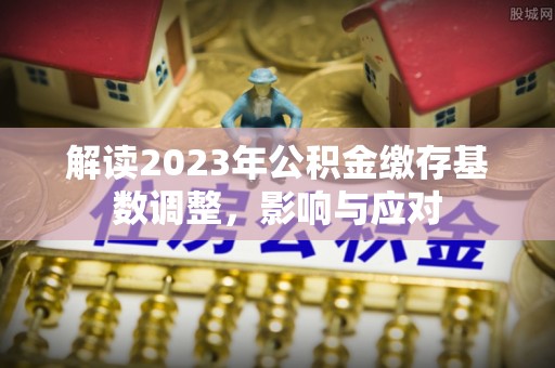 铁西解读2023年公积金缴存基数调整，影响与应对