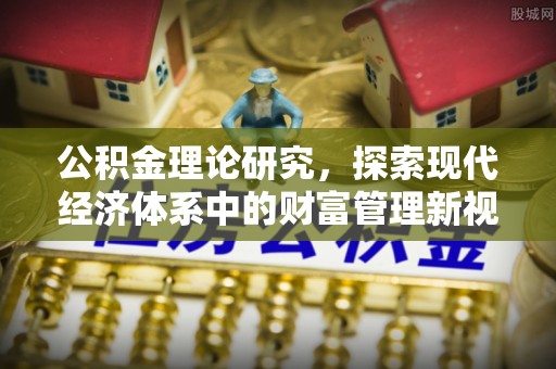 铁西公积金理论研究，探索现代经济体系中的财富管理新视角