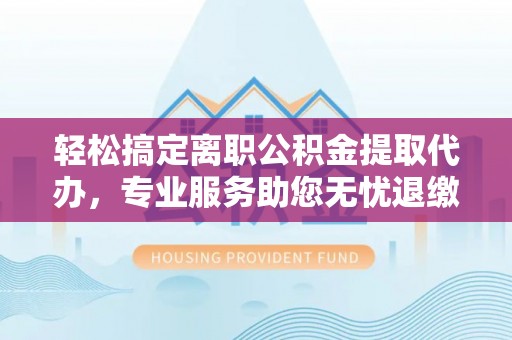 铁西轻松搞定离职公积金提取代办，专业服务助您无忧退缴