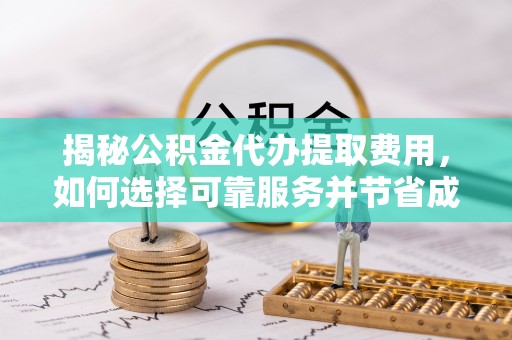 铁西揭秘公积金代办提取费用，如何选择可靠服务并节省成本