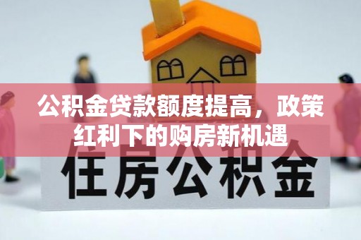 铁西公积金贷款额度提高，政策红利下的购房新机遇