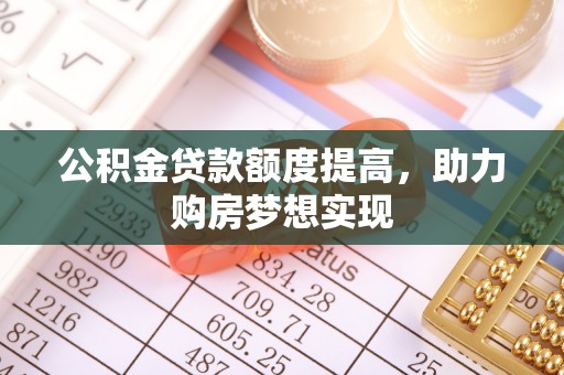 铁西公积金贷款额度提高，助力购房梦想实现