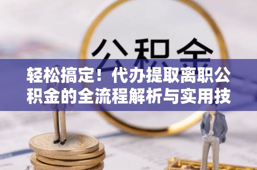 铁西轻松搞定！代办提取离职公积金的全流程解析与实用技巧