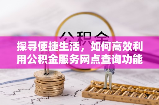 铁西探寻便捷生活，如何高效利用公积金服务网点查询功能