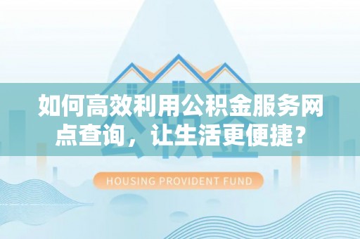 铁西如何高效利用公积金服务网点查询，让生活更便捷？