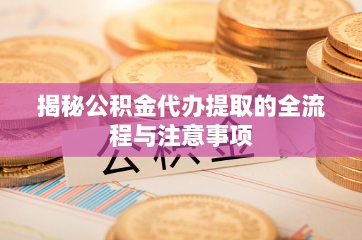 铁西揭秘公积金代办提取的全流程与注意事项