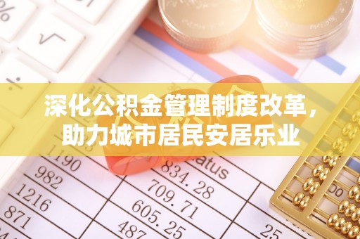 铁西深化公积金管理制度改革，助力城市居民安居乐业