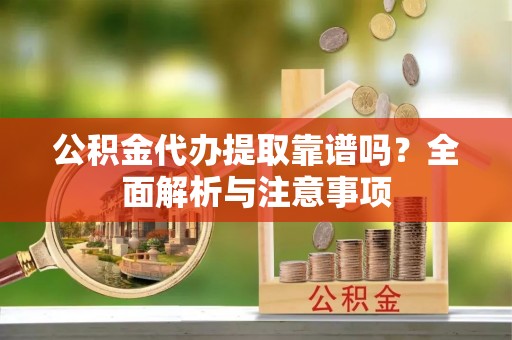 铁西公积金代办提取靠谱吗？全面解析与注意事项