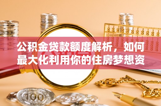铁西公积金贷款额度解析，如何最大化利用你的住房梦想资金