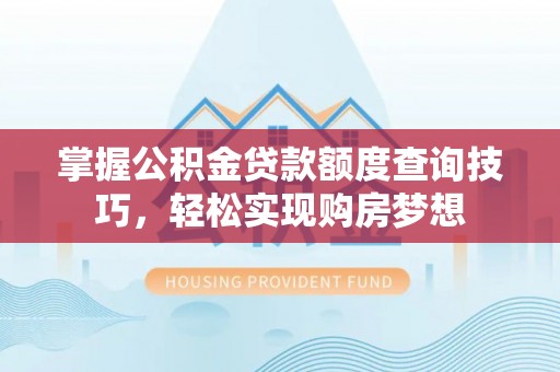 铁西掌握公积金贷款额度查询技巧，轻松实现购房梦想