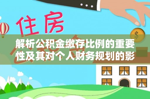 铁西解析公积金缴存比例的重要性及其对个人财务规划的影响