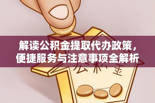 铁西解读公积金提取代办政策，便捷服务与注意事项全解析