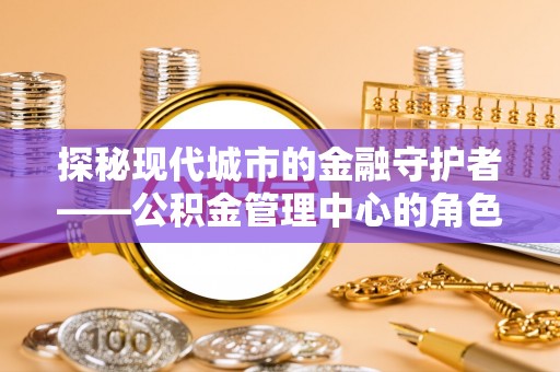 铁西探秘现代城市的金融守护者——公积金管理中心的角色与使命