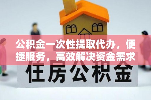 铁西公积金一次性提取代办，便捷服务，高效解决资金需求