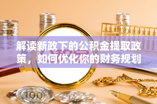 铁西解读新政下的公积金提取政策，如何优化你的财务规划