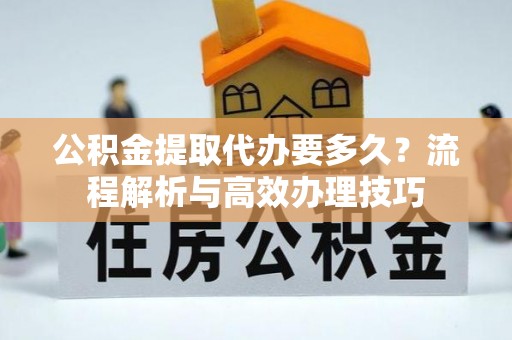 铁西公积金提取代办要多久？流程解析与高效办理技巧