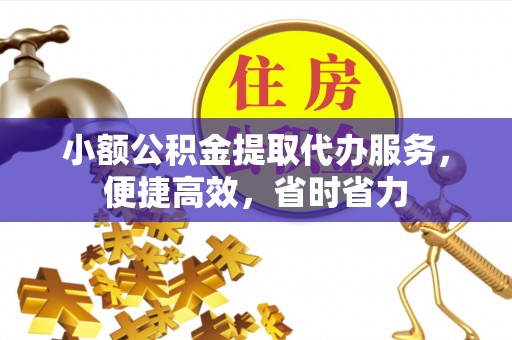 铁西小额公积金提取代办服务，便捷高效，省时省力