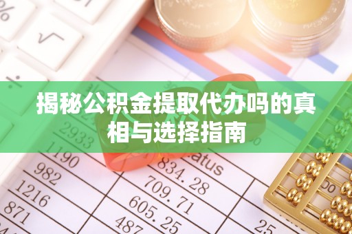 铁西揭秘公积金提取代办吗的真相与选择指南