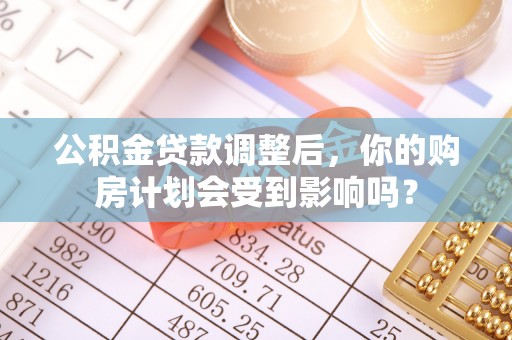 铁西公积金贷款调整后，你的购房计划会受到影响吗？