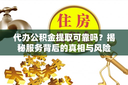 铁西代办公积金提取可靠吗？揭秘服务背后的真相与风险