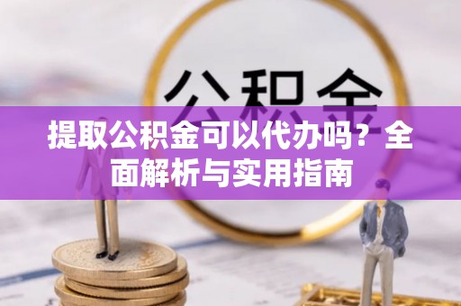 铁西提取公积金可以代办吗？全面解析与实用指南