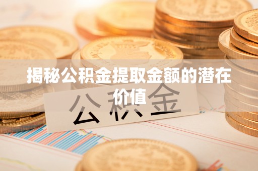 铁西揭秘公积金提取金额的潜在价值
