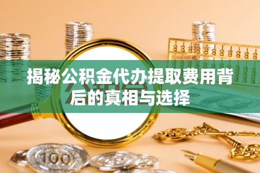 铁西揭秘公积金代办提取费用背后的真相与选择