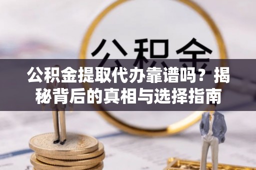 铁西公积金提取代办靠谱吗？揭秘背后的真相与选择指南