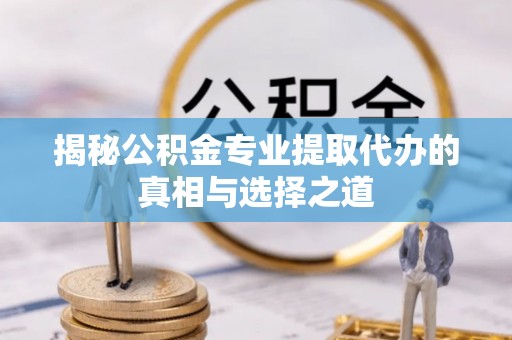 铁西揭秘公积金专业提取代办的真相与选择之道