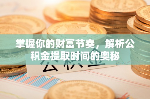 铁西掌握你的财富节奏，解析公积金提取时间的奥秘