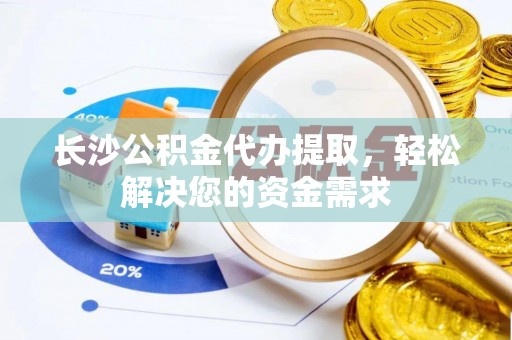 铁西长沙公积金代办提取，轻松解决您的资金需求