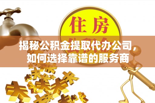 铁西揭秘公积金提取代办公司，如何选择靠谱的服务商