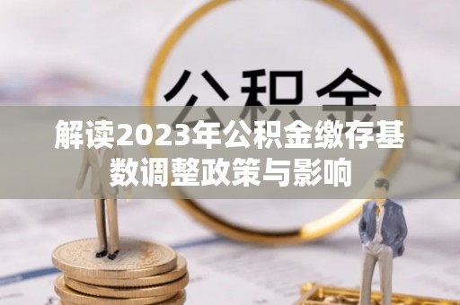 铁西解读2023年公积金缴存基数调整政策与影响