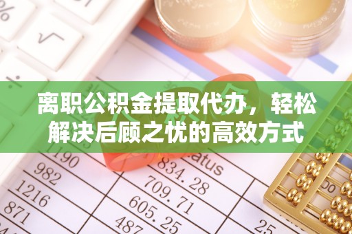 铁西离职公积金提取代办，轻松解决后顾之忧的高效方式